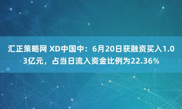 汇正策略网 XD中国中：6月20日获融资买入1.03亿元，占当日流入资金比例为22.36%