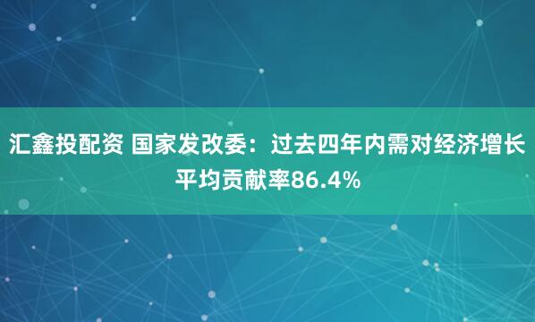汇鑫投配资 国家发改委：过去四年内需对经济增长平均贡献率86.4%