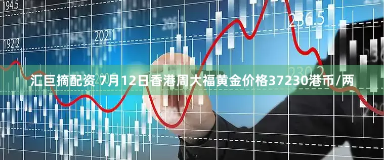 汇巨摘配资 7月12日香港周大福黄金价格37230港币/两