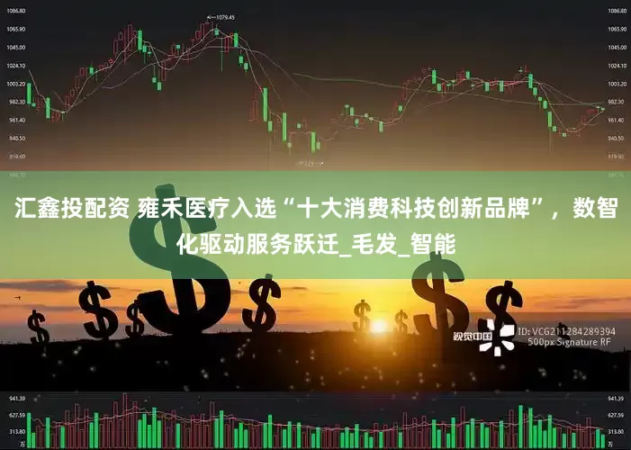 汇鑫投配资 雍禾医疗入选“十大消费科技创新品牌”，数智化驱动服务跃迁_毛发_智能