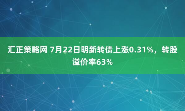 汇正策略网 7月22日明新转债上涨0.31%，转股溢价率63%