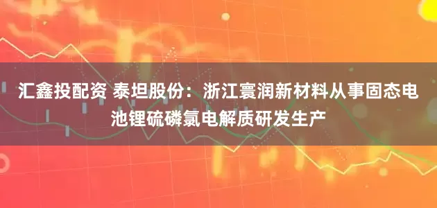 汇鑫投配资 泰坦股份：浙江寰润新材料从事固态电池锂硫磷氯电解质研发生产