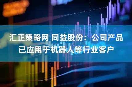 汇正策略网 同益股份：公司产品已应用于机器人等行业客户