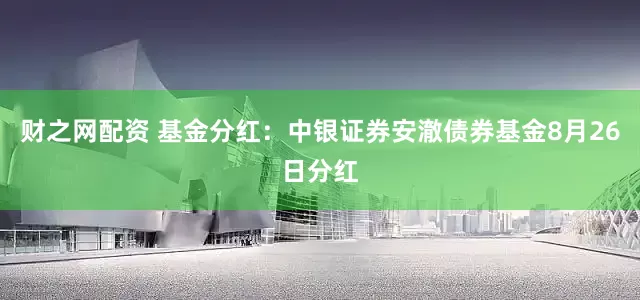 财之网配资 基金分红：中银证券安澈债券基金8月26日分红