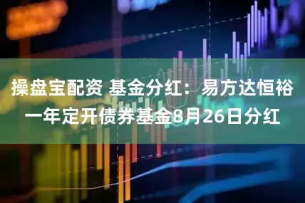 操盘宝配资 基金分红：易方达恒裕一年定开债券基金8月26日分红