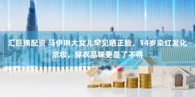 汇巨摘配资 马伊琍大女儿罕见晒正脸，14岁染红发化浓妆，穿衣品味更是了不得