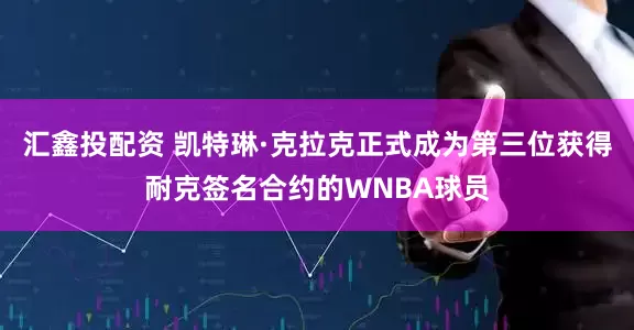 汇鑫投配资 凯特琳·克拉克正式成为第三位获得耐克签名合约的WNBA球员